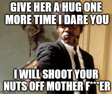 When a guy gets to close to yo girl... | GIVE HER A HUG ONE MORE TIME I DARE YOU; I WILL SHOOT YOUR NUTS OFF MOTHER F***ER | image tagged in memes,say that again i dare you | made w/ Imgflip meme maker