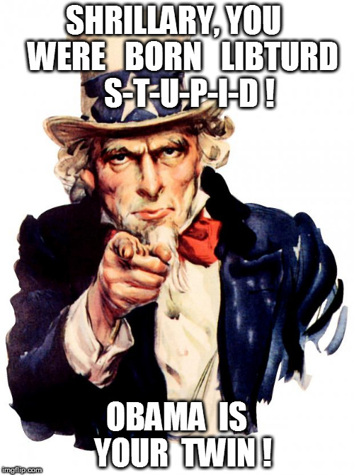 Uncle Sam | SHRILLARY, YOU   WERE   BORN   LIBTURD    S-T-U-P-I-D ! OBAMA  IS  YOUR  TWIN ! | image tagged in memes,uncle sam | made w/ Imgflip meme maker