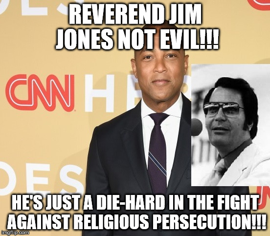 don lemon on jim jones | REVEREND JIM JONES NOT EVIL!!! HE'S JUST A DIE-HARD IN THE FIGHT AGAINST RELIGIOUS PERSECUTION!!! | image tagged in evil | made w/ Imgflip meme maker