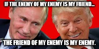 Besties Trump and Putin  | IF THE ENEMY OF MY ENEMY IS MY FRIEND... THE FRIEND OF MY ENEMY IS MY ENEMY. | image tagged in besties trump and putin | made w/ Imgflip meme maker