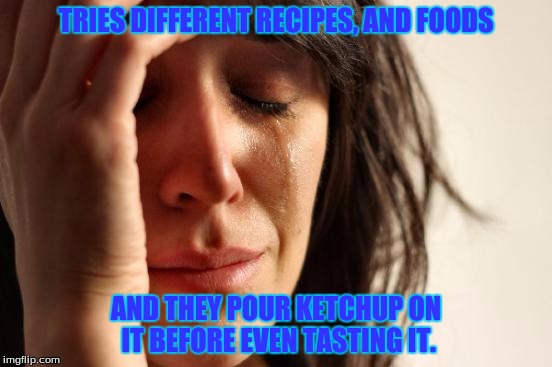 First World Problems Meme | TRIES DIFFERENT RECIPES, AND FOODS AND THEY POUR KETCHUP ON IT BEFORE EVEN TASTING IT. | image tagged in memes,first world problems | made w/ Imgflip meme maker