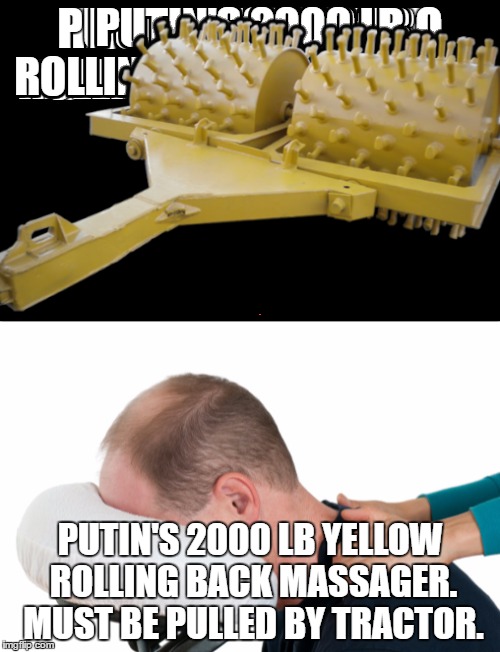 Putin's Strongman Massager | PUTIN'S 2000 LB YELLOW ROLLING BACK MASSAGER. MUST BE PULLED BY TRACTOR. | image tagged in vladimir putin | made w/ Imgflip meme maker