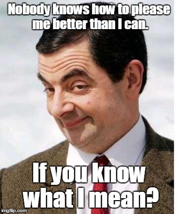 Mr_bean-...art.jpg  | Nobody knows how to please me better than I can. If you know what I mean? | image tagged in mr_bean-artjpg | made w/ Imgflip meme maker