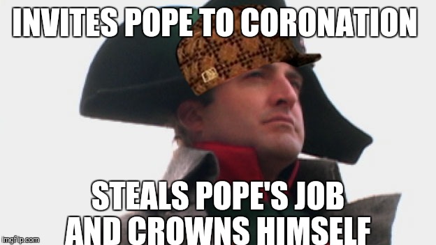 Scumbag Napoleon  | INVITES POPE TO CORONATION; STEALS POPE'S JOB AND CROWNS HIMSELF | image tagged in napoleon bonaparte,scumbag | made w/ Imgflip meme maker