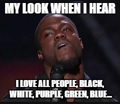 Kevin Hart | MY LOOK WHEN I HEAR; I LOVE ALL PEOPLE, BLACK, WHITE, PURPLE, GREEN, BLUE... | image tagged in kevin hart | made w/ Imgflip meme maker
