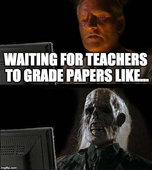 the fast grading skills of teachers | image tagged in teacher,funny,meme,i'll just wait here,funny meme | made w/ Imgflip meme maker