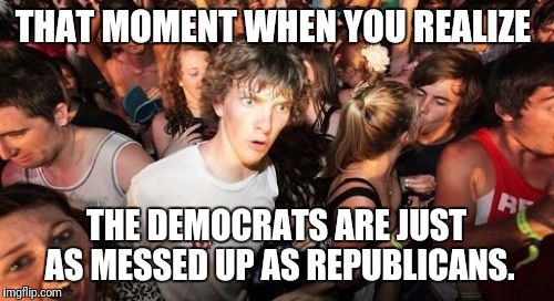 Sudden Clarity Clarence Meme | THAT MOMENT WHEN YOU REALIZE; THE DEMOCRATS ARE JUST AS MESSED UP AS REPUBLICANS. | image tagged in memes,sudden clarity clarence | made w/ Imgflip meme maker