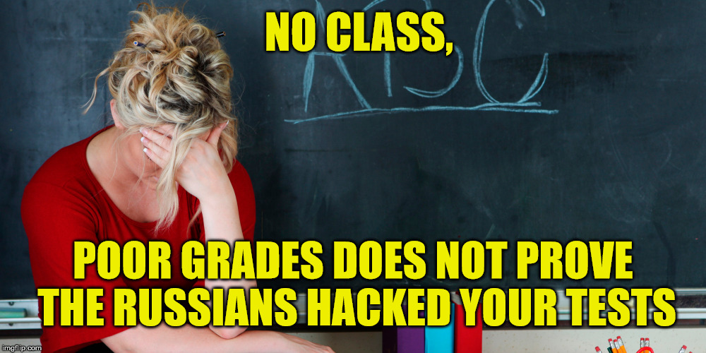 Liberals blame Russians, not themselves | NO CLASS, POOR GRADES DOES NOT PROVE THE RUSSIANS HACKED YOUR TESTS | image tagged in russian hackers,the russians did it,liberal logic | made w/ Imgflip meme maker