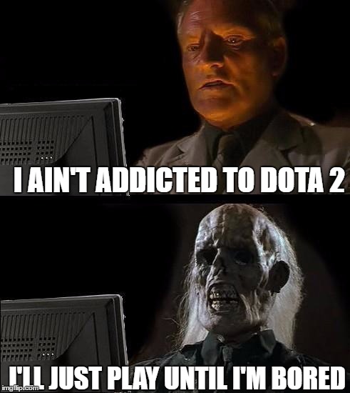 Dota 2 players be like, | I AIN'T ADDICTED TO DOTA 2; I'LL JUST PLAY UNTIL I'M BORED | image tagged in memes,dota 2 | made w/ Imgflip meme maker