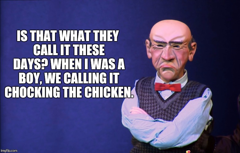 IS THAT WHAT THEY CALL IT THESE DAYS? WHEN I WAS A BOY, WE CALLING IT CHOCKING THE CHICKEN. | made w/ Imgflip meme maker