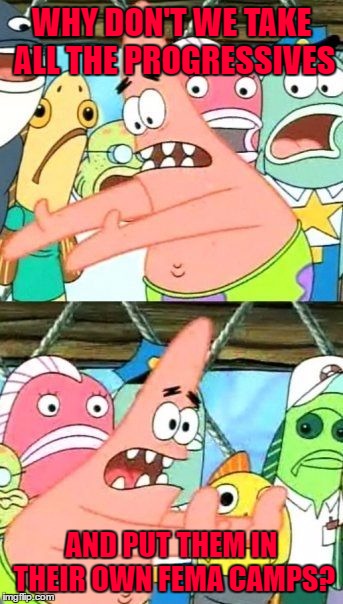 Put It Somewhere Else Patrick Meme | WHY DON'T WE TAKE ALL THE PROGRESSIVES AND PUT THEM IN THEIR OWN FEMA CAMPS? | image tagged in memes,put it somewhere else patrick | made w/ Imgflip meme maker