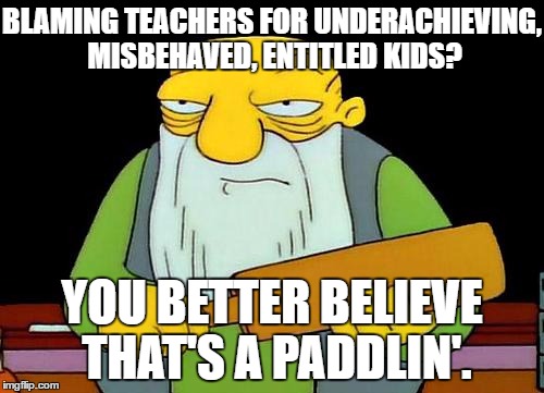 That's a paddlin' | BLAMING TEACHERS FOR UNDERACHIEVING, MISBEHAVED, ENTITLED KIDS? YOU BETTER BELIEVE THAT'S A PADDLIN'. | image tagged in memes,that's a paddlin' | made w/ Imgflip meme maker