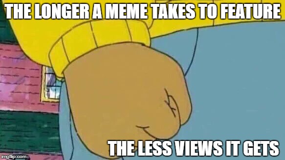 Arthur Fist | THE LONGER A MEME TAKES TO FEATURE; THE LESS VIEWS IT GETS | image tagged in memes,arthur fist | made w/ Imgflip meme maker
