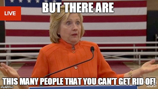 hillary shrug | BUT THERE ARE THIS MANY PEOPLE THAT YOU CAN'T GET RID OF! | image tagged in hillary shrug | made w/ Imgflip meme maker