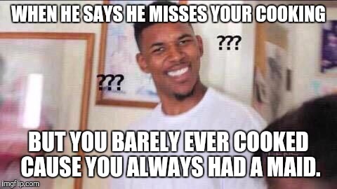 ??? | WHEN HE SAYS HE MISSES YOUR COOKING; BUT YOU BARELY EVER COOKED CAUSE YOU ALWAYS HAD A MAID. | image tagged in maid,cooking,fake,booty,why,why you always lying | made w/ Imgflip meme maker