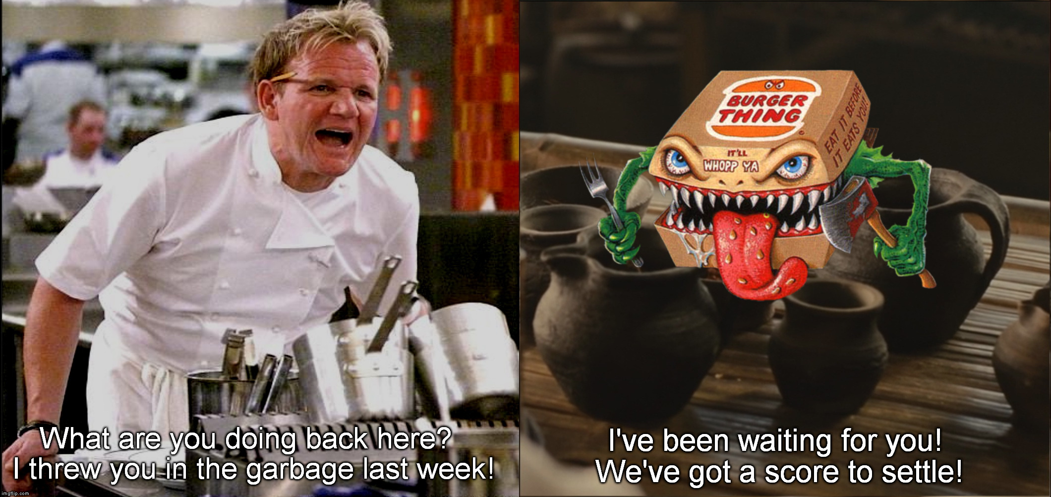 Ramsey vs. The Burger Thing | What are you doing back here?  I threw you in the garbage last week! I've been waiting for you! We've got a score to settle! | image tagged in ramsey vs burger thing | made w/ Imgflip meme maker