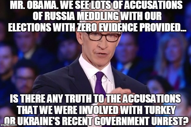Common Anderson, ask the hard questions! | MR. OBAMA. WE SEE LOTS OF ACCUSATIONS OF RUSSIA MEDDLING WITH OUR ELECTIONS WITH ZERO EVIDENCE PROVIDED... IS THERE ANY TRUTH TO THE ACCUSATIONS THAT WE WERE INVOLVED WITH TURKEY OR UKRAINE'S RECENT GOVERNMENT UNREST? | image tagged in anderson cooper | made w/ Imgflip meme maker