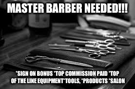 barber | MASTER BARBER NEEDED!!! *SIGN ON BONUS
*TOP COMMISSION PAID
*TOP OF THE LINE EQUIPMENT*TOOLS, *PRODUCTS *SALON | image tagged in barber | made w/ Imgflip meme maker