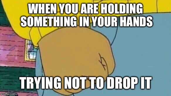 Arthur Fist Meme | WHEN YOU ARE HOLDING SOMETHING IN YOUR HANDS; TRYING NOT TO DROP IT | image tagged in memes,arthur fist | made w/ Imgflip meme maker