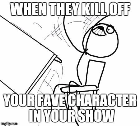 Table Flip Guy | WHEN THEY KILL OFF; YOUR FAVE CHARACTER IN YOUR SHOW | image tagged in memes,table flip guy | made w/ Imgflip meme maker