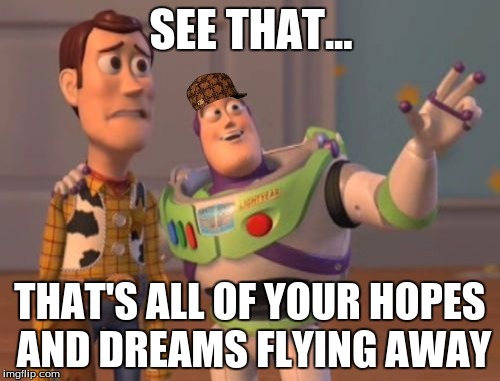 X, X Everywhere Meme | SEE THAT... THAT'S ALL OF YOUR HOPES AND DREAMS FLYING AWAY | image tagged in memes,x x everywhere,scumbag | made w/ Imgflip meme maker