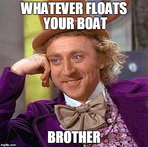 Creepy Condescending Wonka Meme | WHATEVER FLOATS YOUR BOAT BROTHER | image tagged in memes,creepy condescending wonka | made w/ Imgflip meme maker