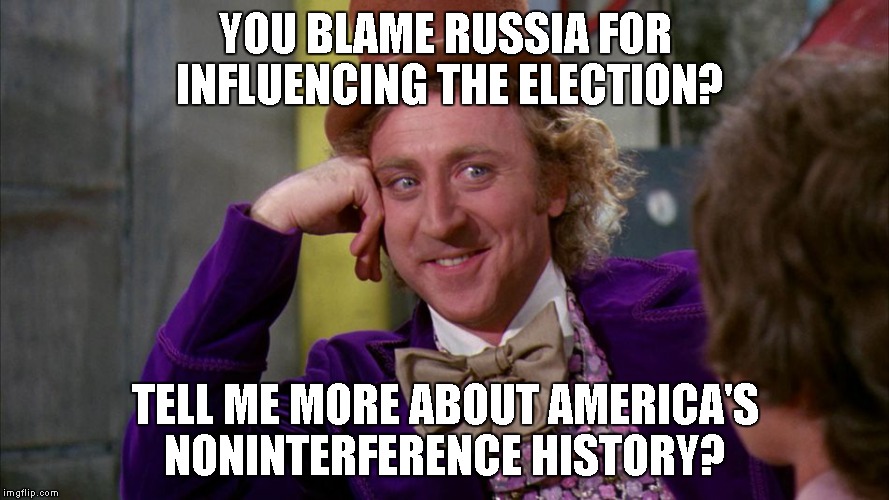 gene wilder | YOU BLAME RUSSIA FOR INFLUENCING THE ELECTION? TELL ME MORE ABOUT AMERICA'S NONINTERFERENCE HISTORY? | image tagged in gene wilder | made w/ Imgflip meme maker