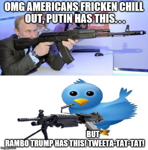 Trump with fully-automatic 50 cal tweet  | OMG AMERICANS FRICKEN CHILL OUT, PUTIN HAS THIS. . . BUT RAMBO TRUMP HAS THIS! TWEETA-TAT-TAT! | image tagged in putin,trump 2016,trump | made w/ Imgflip meme maker