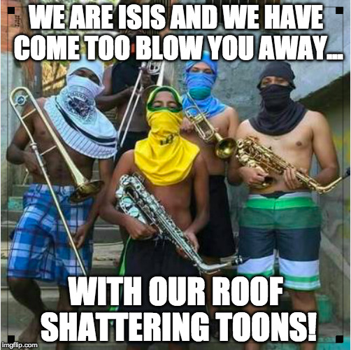 WE ARE ISIS AND WE HAVE COME TOO BLOW YOU AWAY... WITH OUR ROOF SHATTERING TOONS! | image tagged in isis joke,funny,meme,marching band,band | made w/ Imgflip meme maker