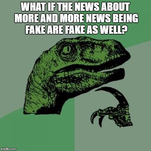 Philosoraptor | WHAT IF THE NEWS ABOUT MORE AND MORE NEWS BEING FAKE ARE FAKE AS WELL? | image tagged in memes,philosoraptor | made w/ Imgflip meme maker