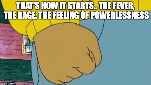 Arthur Fist Meme | THAT'S HOW IT STARTS.. THE FEVER, THE RAGE, THE FEELING OF POWERLESSNESS | image tagged in memes,arthur fist | made w/ Imgflip meme maker