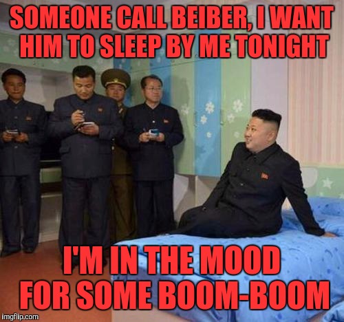 kim jong un bedtime | SOMEONE CALL BEIBER, I WANT HIM TO SLEEP BY ME TONIGHT; I'M IN THE MOOD FOR SOME BOOM-BOOM | image tagged in kim jong un bedtime | made w/ Imgflip meme maker