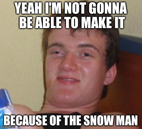 10 Guy Meme | YEAH I'M NOT GONNA BE ABLE TO MAKE IT; BECAUSE OF THE SNOW MAN | image tagged in memes,10 guy | made w/ Imgflip meme maker