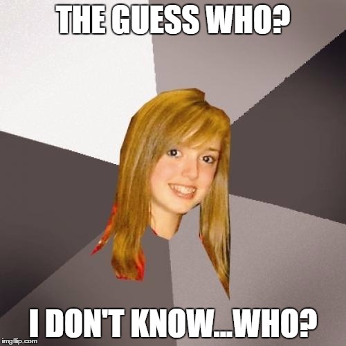 we're gonna be here all night... | THE GUESS WHO? I DON'T KNOW...WHO? | image tagged in memes,musically oblivious 8th grader | made w/ Imgflip meme maker