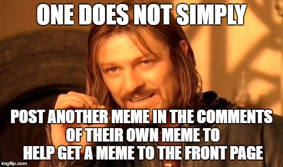 One Does Not Simply Meme | ONE DOES NOT SIMPLY; POST ANOTHER MEME IN THE COMMENTS OF THEIR OWN MEME TO HELP GET A MEME TO THE FRONT PAGE | image tagged in memes,one does not simply | made w/ Imgflip meme maker