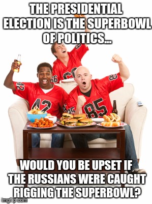 superbowl | THE PRESIDENTIAL ELECTION IS THE SUPERBOWL OF POLITICS... WOULD YOU BE UPSET IF THE RUSSIANS WERE CAUGHT RIGGING THE SUPERBOWL? | image tagged in superbowl | made w/ Imgflip meme maker