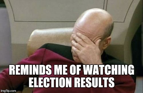 Captain Picard Facepalm Meme | REMINDS ME OF WATCHING ELECTION RESULTS | image tagged in memes,captain picard facepalm | made w/ Imgflip meme maker