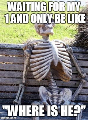 Waiting Skeleton | WAITING FOR MY 1 AND ONLY BE LIKE; "WHERE IS HE?" | image tagged in memes,waiting skeleton | made w/ Imgflip meme maker