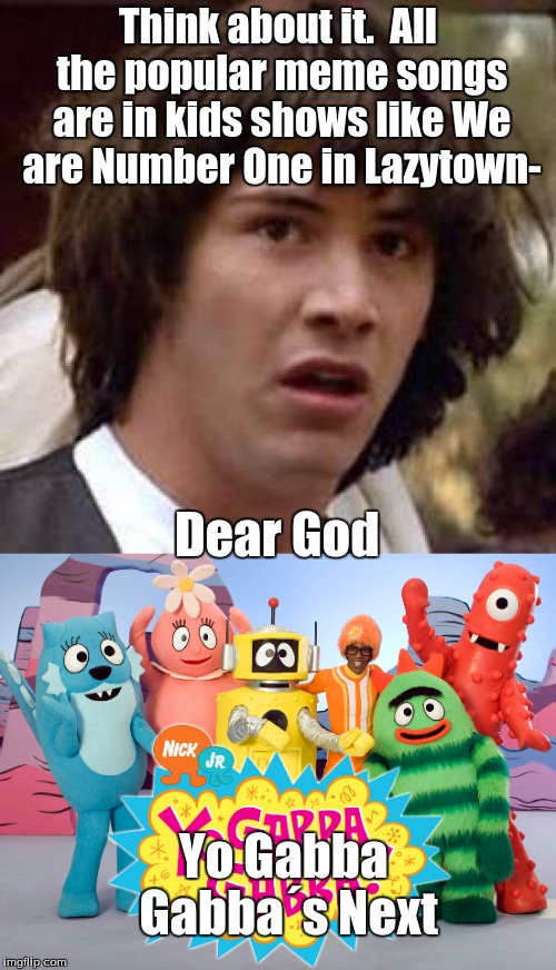 Dear God *Takes off Aviator Shades* | Think about it.  All the popular meme songs are in kids shows like We are Number One in Lazytown-; Dear God; Yo Gabba Gabba´s Next | image tagged in tv,conspiracy keanu | made w/ Imgflip meme maker