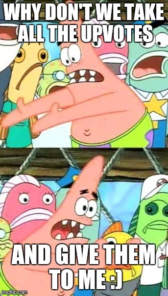 WHY DON'T WE TAKE ALL THE UPVOTES AND GIVE THEM TO ME :) | image tagged in memes,put it somewhere else patrick | made w/ Imgflip meme maker