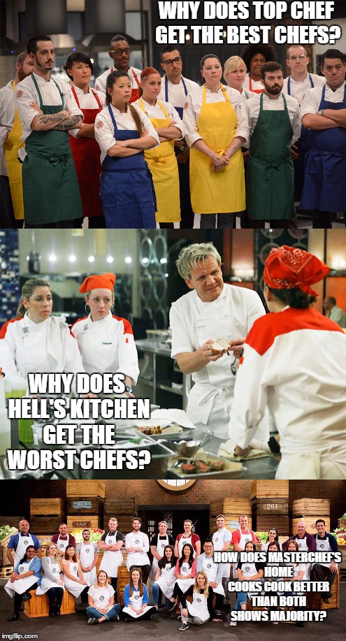  WHY DOES TOP CHEF GET THE BEST CHEFS? WHY DOES HELL'S KITCHEN GET THE WORST CHEFS? HOW DOES MASTERCHEF'S HOME COOKS COOK BETTER THAN BOTH SHOWS MAJORITY? | image tagged in top,chef gordon ramsay,masterchef | made w/ Imgflip meme maker