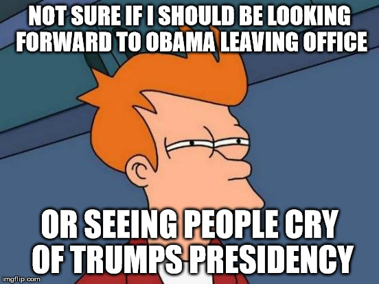 Futurama Fry Meme | NOT SURE IF I SHOULD BE LOOKING FORWARD TO OBAMA LEAVING OFFICE OR SEEING PEOPLE CRY OF TRUMPS PRESIDENCY | image tagged in memes,futurama fry | made w/ Imgflip meme maker