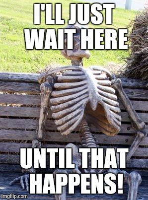 Waiting Skeleton Meme | I'LL JUST WAIT HERE UNTIL THAT HAPPENS! | image tagged in memes,waiting skeleton | made w/ Imgflip meme maker
