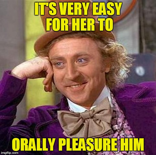 Creepy Condescending Wonka Meme | IT'S VERY EASY FOR HER TO ORALLY PLEASURE HIM | image tagged in memes,creepy condescending wonka | made w/ Imgflip meme maker