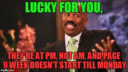 Steve Harvey Meme | LUCKY FOR YOU, THEY'RE AT PM, NOT AM, AND PAGE 9 WEEK DOESN'T START TILL MONDAY | image tagged in memes,steve harvey | made w/ Imgflip meme maker