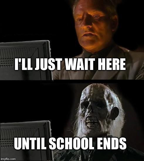I'll Just Wait Here Meme | I'LL JUST WAIT HERE; UNTIL SCHOOL ENDS | image tagged in memes,ill just wait here | made w/ Imgflip meme maker