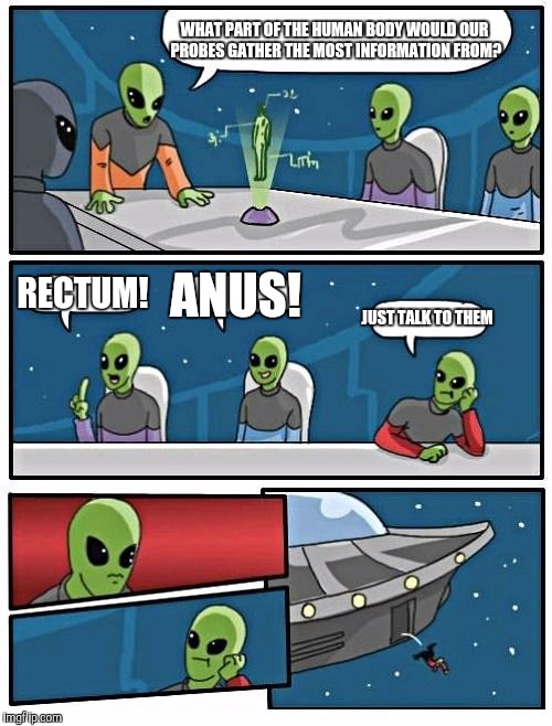 Alien Meeting Suggestion | WHAT PART OF THE HUMAN BODY WOULD OUR PROBES GATHER THE MOST INFORMATION FROM? RECTUM! ANUS! JUST TALK TO THEM | image tagged in memes,alien meeting suggestion | made w/ Imgflip meme maker