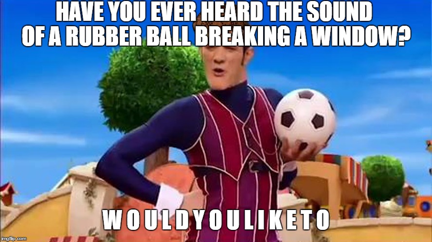 Would you like to? | HAVE YOU EVER HEARD THE SOUND OF A RUBBER BALL BREAKING A WINDOW? W O U L D Y O U L I K E T O | image tagged in would you like to,scumbag | made w/ Imgflip meme maker
