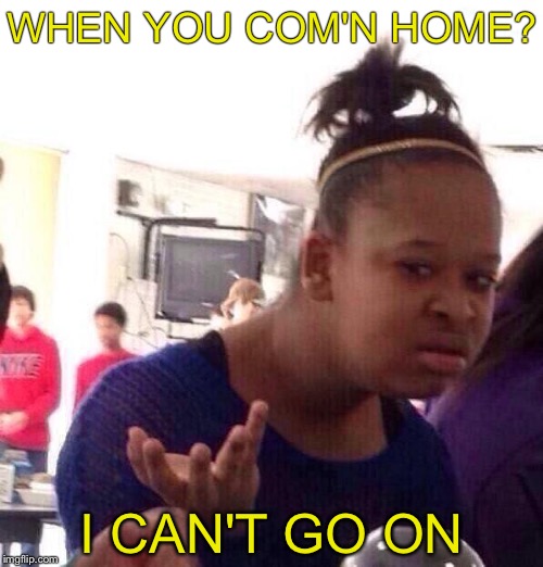 Black Girl Wat Meme | WHEN YOU COM'N HOME? I CAN'T GO ON | image tagged in memes,black girl wat | made w/ Imgflip meme maker
