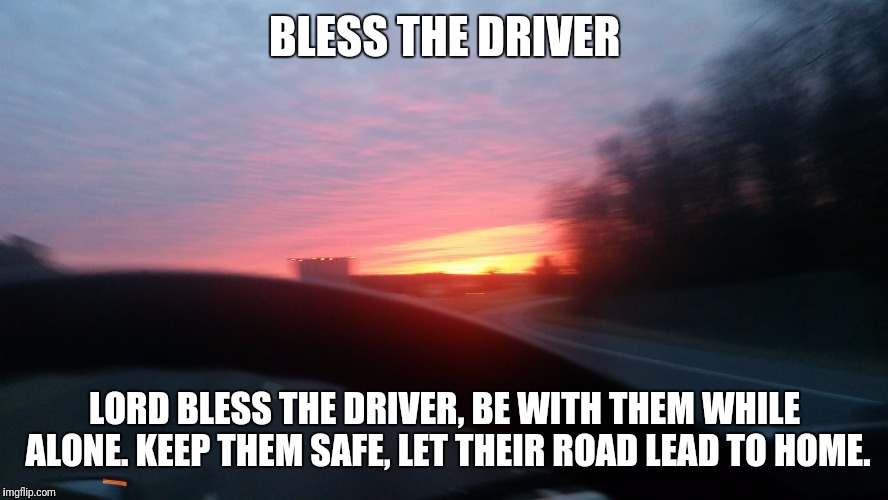 Bless The Driver | BLESS THE DRIVER; LORD BLESS THE DRIVER, BE WITH THEM WHILE ALONE. KEEP THEM SAFE, LET THEIR ROAD LEAD TO HOME. | image tagged in christianity | made w/ Imgflip meme maker